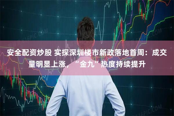 安全配资炒股 实探深圳楼市新政落地首周：成交量明显上涨，“金九”热度持续提升