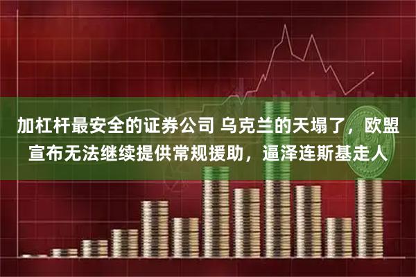 加杠杆最安全的证券公司 乌克兰的天塌了，欧盟宣布无法继续提供常规援助，逼泽连斯基走人