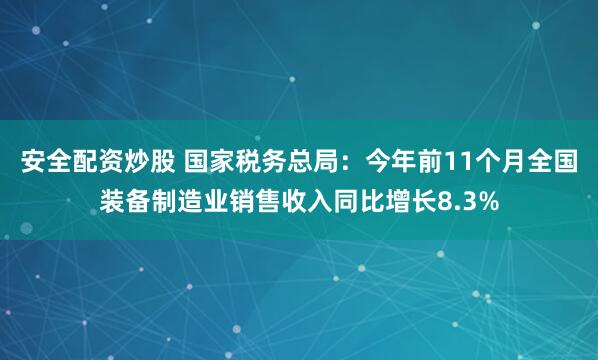 安全配资炒股 国家税务总局：今年前11个月全国装备制造业销售收入同比增长8.3%